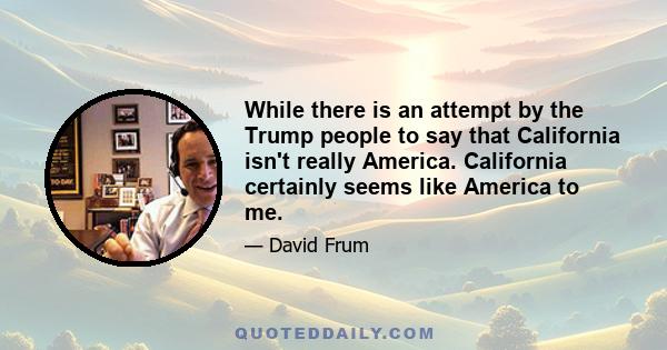 While there is an attempt by the Trump people to say that California isn't really America. California certainly seems like America to me.