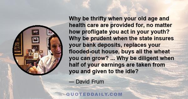 Why be thrifty when your old age and health care are provided for, no matter how profligate you act in your youth? Why be prudent when the state insures your bank deposits, replaces your flooded-out house, buys all the