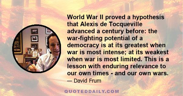 World War II proved a hypothesis that Alexis de Tocqueville advanced a century before: the war-fighting potential of a democracy is at its greatest when war is most intense; at its weakest when war is most limited. This 