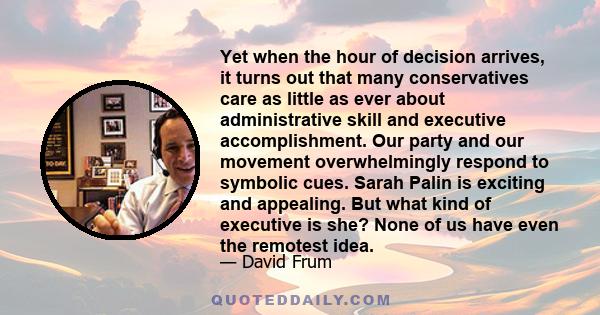 Yet when the hour of decision arrives, it turns out that many conservatives care as little as ever about administrative skill and executive accomplishment. Our party and our movement overwhelmingly respond to symbolic