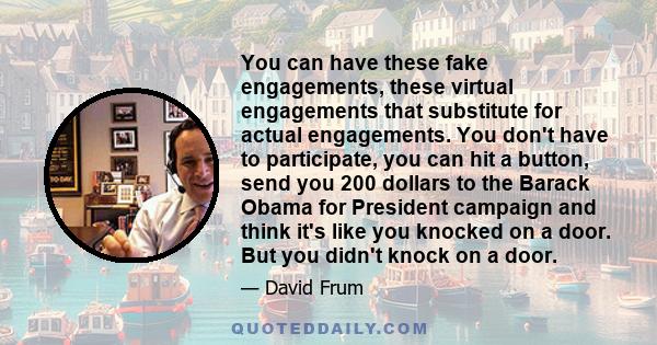 You can have these fake engagements, these virtual engagements that substitute for actual engagements. You don't have to participate, you can hit a button, send you 200 dollars to the Barack Obama for President campaign 