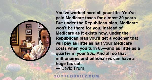 You've worked hard all your life. You've paid Medicare taxes for almost 30 years. But under the Republican plan, Medicare won't be there for you. Instead of Medicare as it exists now, under the Republican plan you'll