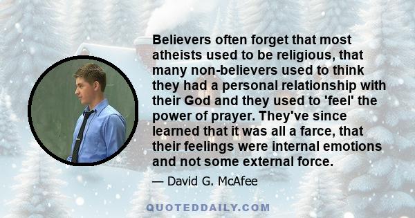 Believers often forget that most atheists used to be religious, that many non-believers used to think they had a personal relationship with their God and they used to 'feel' the power of prayer. They've since learned