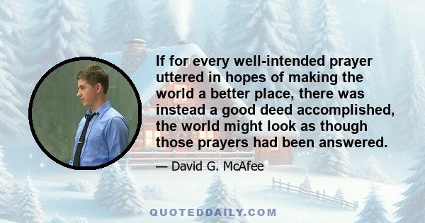 If for every well-intended prayer uttered in hopes of making the world a better place, there was instead a good deed accomplished, the world might look as though those prayers had been answered.