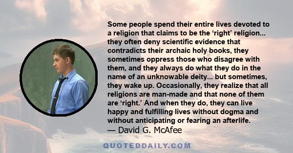 Some people spend their entire lives devoted to a religion that claims to be the ‘right’ religion... they often deny scientific evidence that contradicts their archaic holy books, they sometimes oppress those who