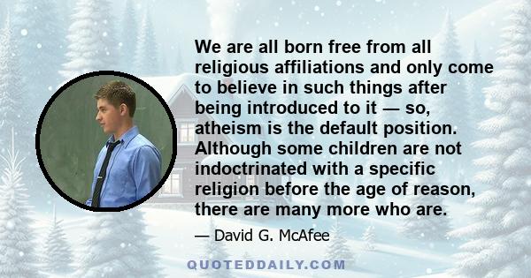 We are all born free from all religious affiliations and only come to believe in such things after being introduced to it ― so, atheism is the default position. Although some children are not indoctrinated with a