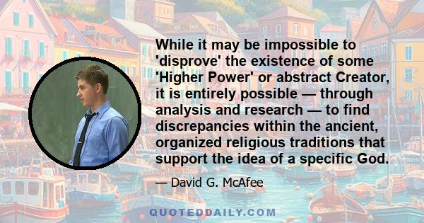 While it may be impossible to 'disprove' the existence of some 'Higher Power' or abstract Creator, it is entirely possible — through analysis and research — to find discrepancies within the ancient, organized religious