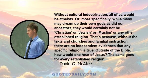 Without cultural indoctrination, all of us would be atheists. Or, more specifically, while many may dream up their own gods as did our ancestors, they would certainly not be ‘Christian’ or ‘Jewish’ or ‘Muslim’ or any