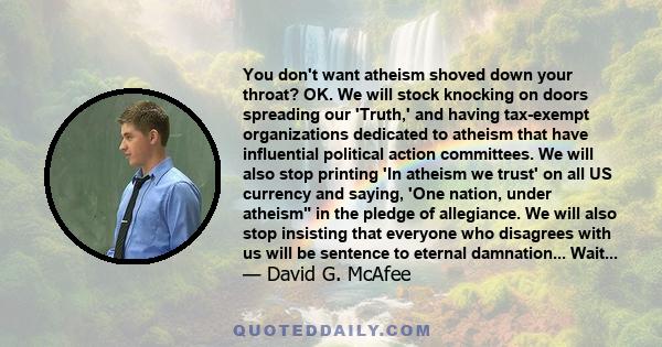 You don't want atheism shoved down your throat? OK. We will stock knocking on doors spreading our 'Truth,' and having tax-exempt organizations dedicated to atheism that have influential political action committees. We