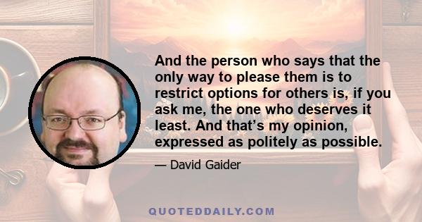 And the person who says that the only way to please them is to restrict options for others is, if you ask me, the one who deserves it least. And that’s my opinion, expressed as politely as possible.