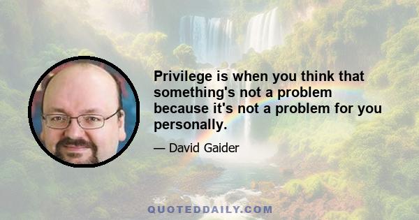 Privilege is when you think that something's not a problem because it's not a problem for you personally.