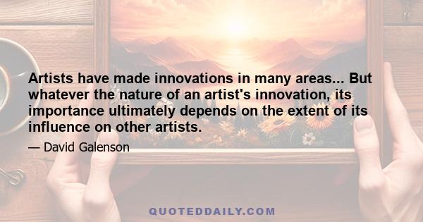 Artists have made innovations in many areas... But whatever the nature of an artist's innovation, its importance ultimately depends on the extent of its influence on other artists.