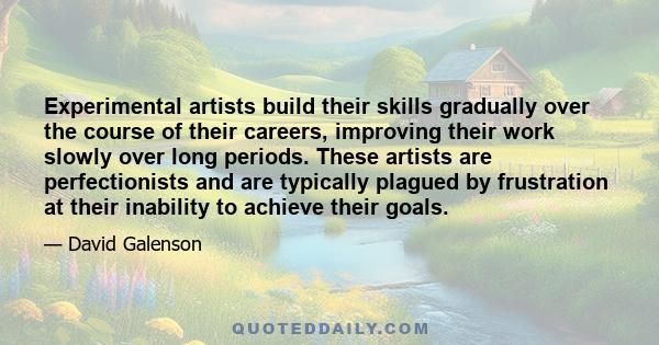 Experimental artists build their skills gradually over the course of their careers, improving their work slowly over long periods. These artists are perfectionists and are typically plagued by frustration at their