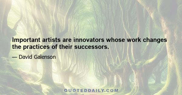 Important artists are innovators whose work changes the practices of their successors.