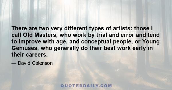 There are two very different types of artists: those I call Old Masters, who work by trial and error and tend to improve with age, and conceptual people, or Young Geniuses, who generally do their best work early in