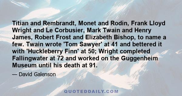 Titian and Rembrandt, Monet and Rodin, Frank Lloyd Wright and Le Corbusier, Mark Twain and Henry James, Robert Frost and Elizabeth Bishop, to name a few. Twain wrote 'Tom Sawyer' at 41 and bettered it with 'Huckleberry