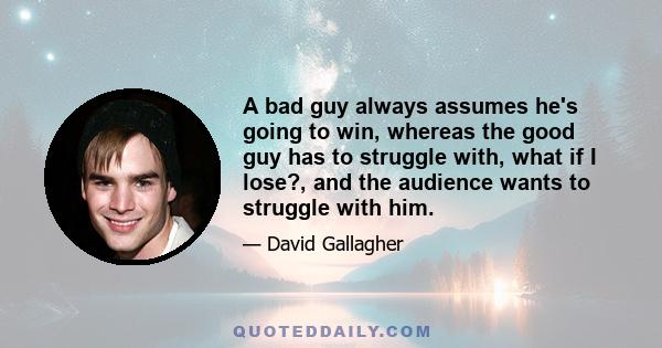 A bad guy always assumes he's going to win, whereas the good guy has to struggle with, what if I lose?, and the audience wants to struggle with him.