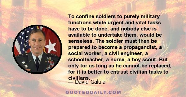 To confine soldiers to purely military functions while urgent and vital tasks have to be done, and nobody else is available to undertake them, would be senseless. The soldier must then be prepared to become a