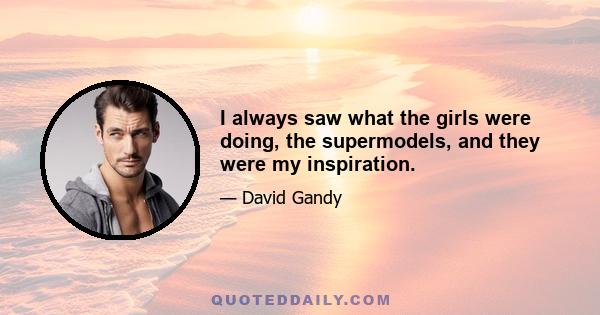 I always saw what the girls were doing, the supermodels, and they were my inspiration.