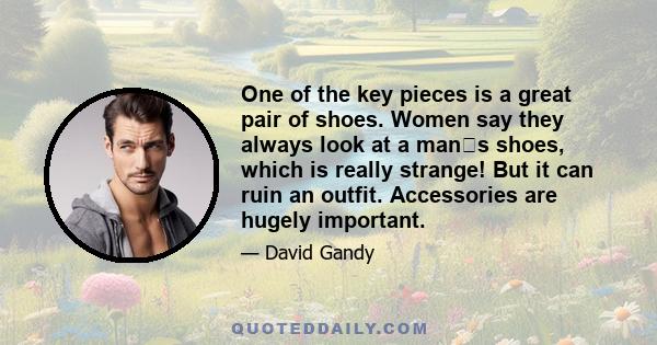 One of the key pieces is a great pair of shoes. Women say they always look at a mans shoes, which is really strange! But it can ruin an outfit. Accessories are hugely important.