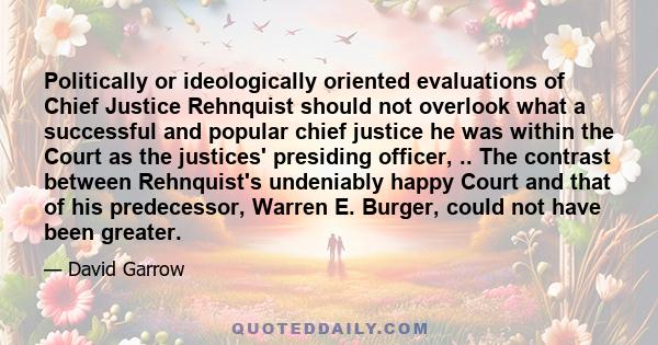 Politically or ideologically oriented evaluations of Chief Justice Rehnquist should not overlook what a successful and popular chief justice he was within the Court as the justices' presiding officer, .. The contrast