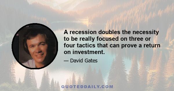 A recession doubles the necessity to be really focused on three or four tactics that can prove a return on investment.