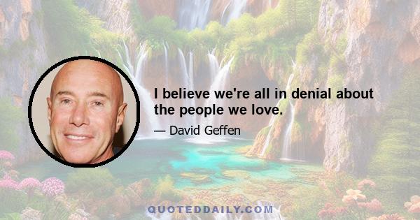 I believe we're all in denial about the people we love.