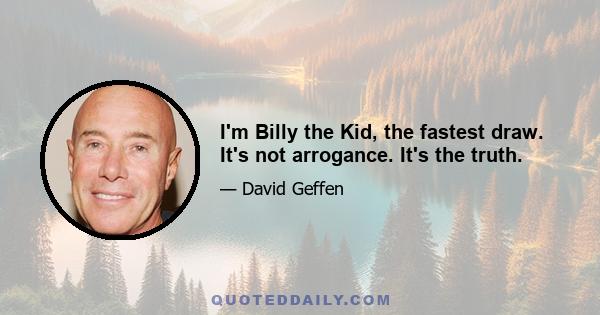 I'm Billy the Kid, the fastest draw. It's not arrogance. It's the truth.