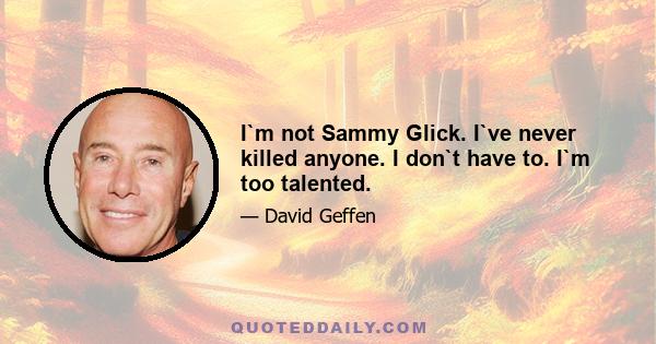 I`m not Sammy Glick. I`ve never killed anyone. I don`t have to. I`m too talented.