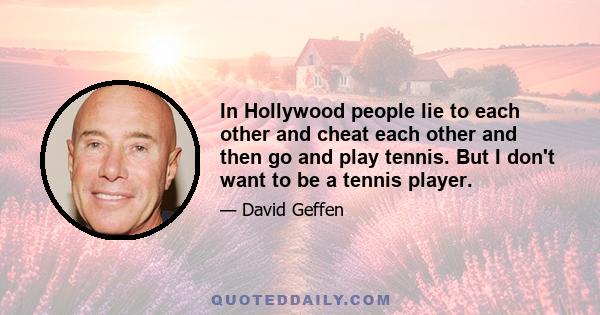 In Hollywood people lie to each other and cheat each other and then go and play tennis. But I don't want to be a tennis player.