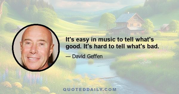 It's easy in music to tell what's good. It's hard to tell what's bad.