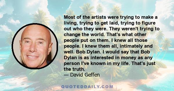 Most of the artists were trying to make a living, trying to get laid, trying to figure out who they were. They weren't trying to change the world. That's what other people put on them. I knew all those people. I knew