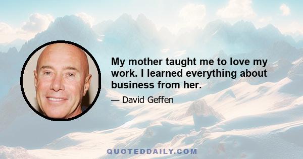 My mother taught me to love my work. I learned everything about business from her.