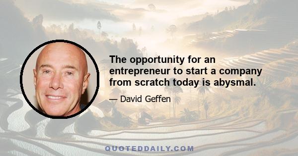 The opportunity for an entrepreneur to start a company from scratch today is abysmal.