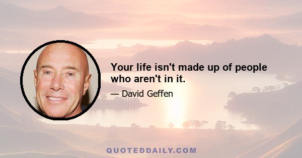 Your life isn't made up of people who aren't in it.