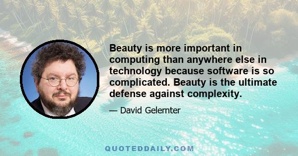 Beauty is more important in computing than anywhere else in technology because software is so complicated. Beauty is the ultimate defense against complexity. ... The geniuses of the computer field, on the the other