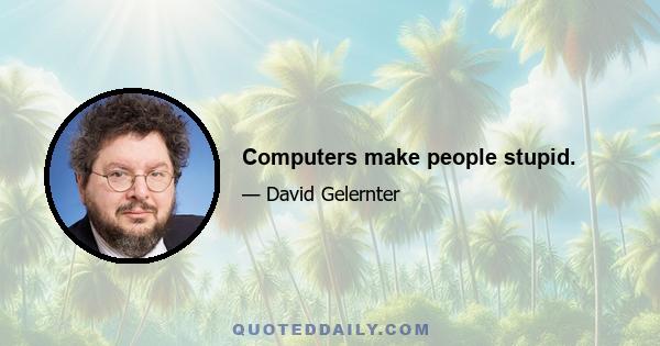 Computers make people stupid.