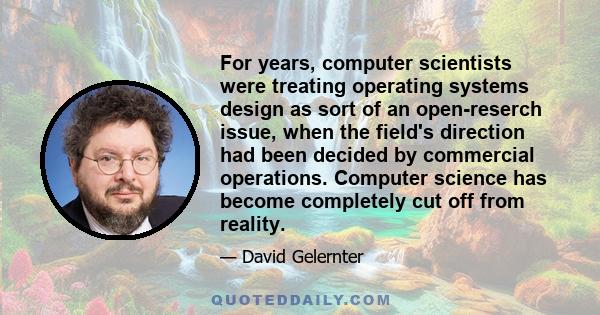 For years, computer scientists were treating operating systems design as sort of an open-reserch issue, when the field's direction had been decided by commercial operations. Computer science has become completely cut