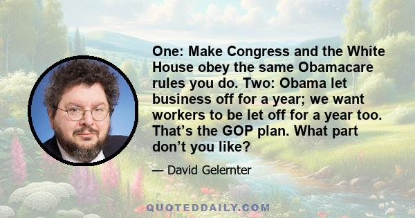 One: Make Congress and the White House obey the same Obamacare rules you do. Two: Obama let business off for a year; we want workers to be let off for a year too. That’s the GOP plan. What part don’t you like?