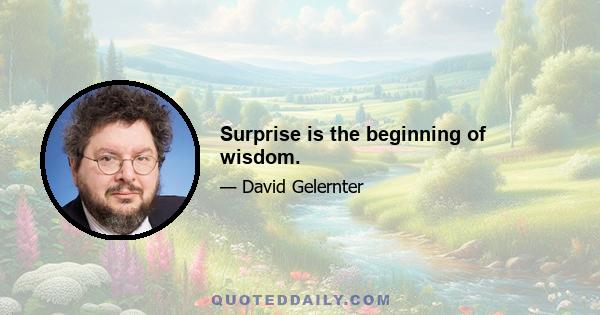 Surprise is the beginning of wisdom.