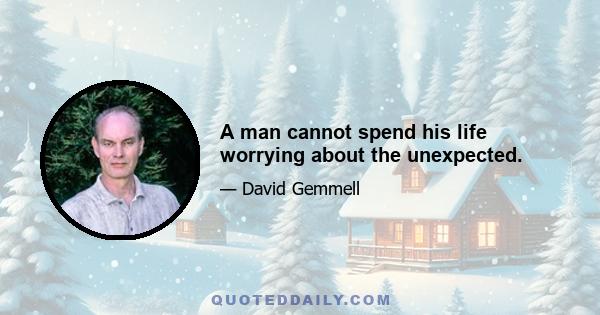 A man cannot spend his life worrying about the unexpected.