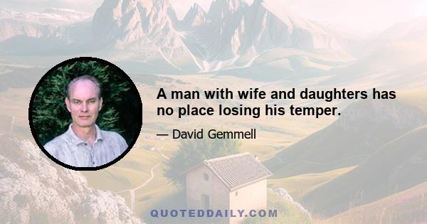 A man with wife and daughters has no place losing his temper.