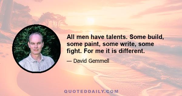 All men have talents. Some build, some paint, some write, some fight. For me it is different.