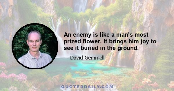 An enemy is like a man's most prized flower. It brings him joy to see it buried in the ground.