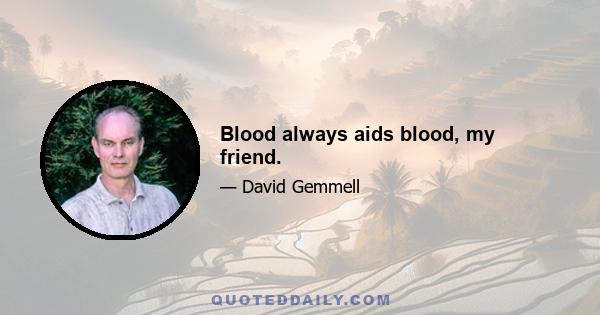 Blood always aids blood, my friend.