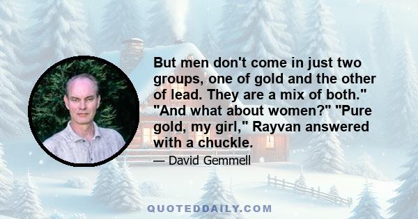 But men don't come in just two groups, one of gold and the other of lead. They are a mix of both. And what about women? Pure gold, my girl, Rayvan answered with a chuckle.