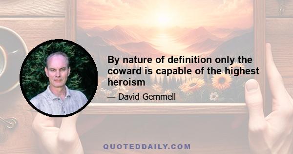 By nature of definition only the coward is capable of the highest heroism