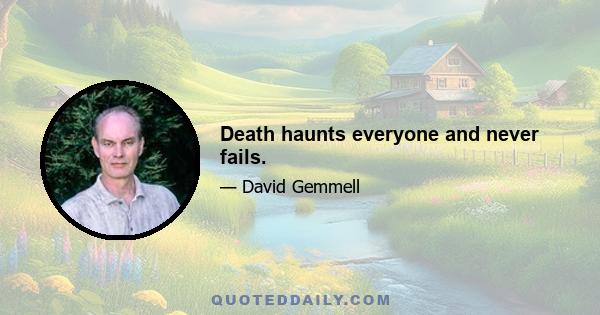 Death haunts everyone and never fails.