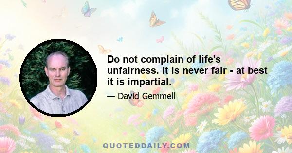 Do not complain of life's unfairness. It is never fair - at best it is impartial.