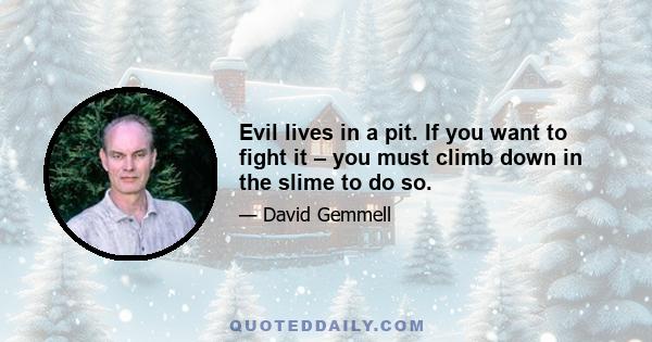 Evil lives in a pit. If you want to fight it – you must climb down in the slime to do so.